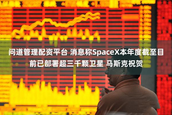 问道管理配资平台 消息称SpaceX本年度截至目前已部署超三千颗卫星 马斯克祝贺