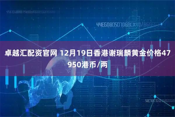 卓越汇配资官网 12月19日香港谢瑞麟黄金价格47950港币/两