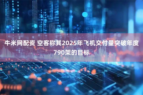 牛米网配资 空客称其2025年飞机交付量突破年度790架的目标