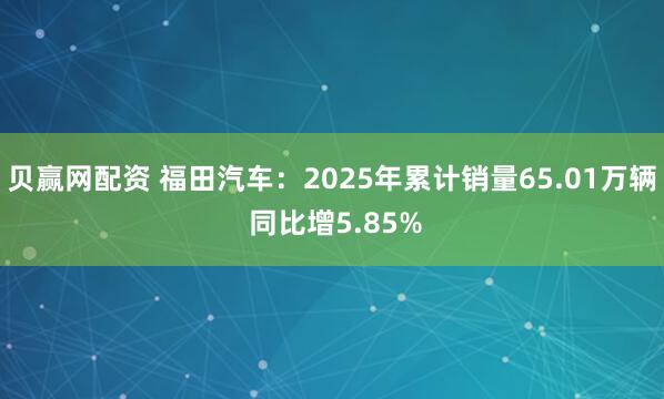 贝赢网配资 福田汽车：2025年累计销量65.01万辆 同比增5.85%