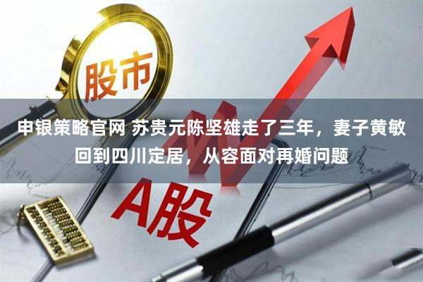 申银策略官网 苏贵元陈坚雄走了三年，妻子黄敏回到四川定居，从容面对再婚问题