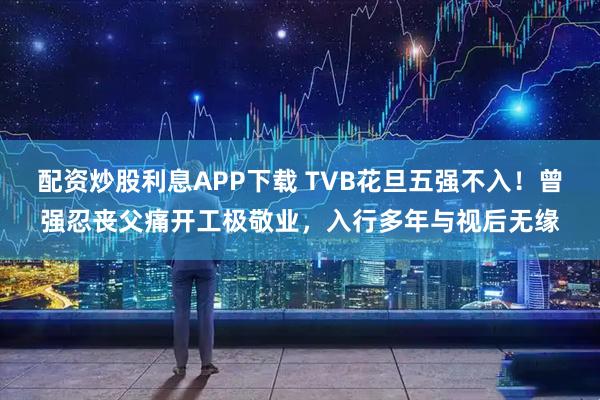 配资炒股利息APP下载 TVB花旦五强不入！曾强忍丧父痛开工极敬业，入行多年与视后无缘