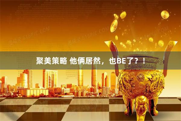 聚美策略 他俩居然，也BE了？！