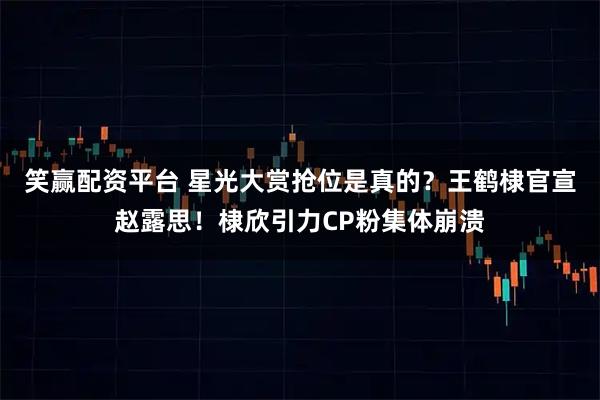 笑赢配资平台 星光大赏抢位是真的？王鹤棣官宣赵露思！棣欣引力CP粉集体崩溃