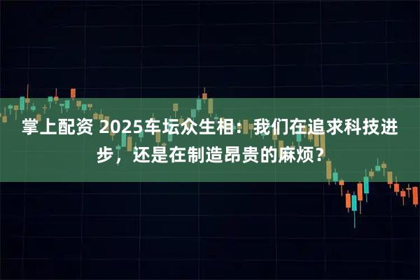 掌上配资 2025车坛众生相：我们在追求科技进步，还是在制造昂贵的麻烦？