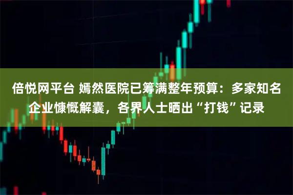 倍悦网平台 嫣然医院已筹满整年预算：多家知名企业慷慨解囊，各界人士晒出“打钱”记录
