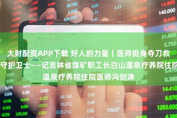 大财配资APP下载 好人的力量｜医师挺身夺刀救人 病房里的守护卫士——记吉林省煤矿职工长白山温泉疗养院住院医师冯剑涛