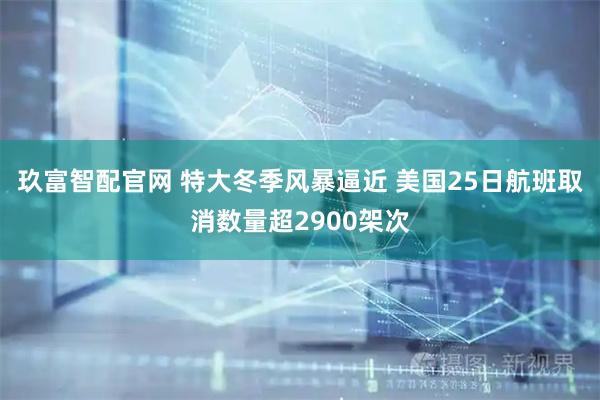玖富智配官网 特大冬季风暴逼近 美国25日航班取消数量超2900架次