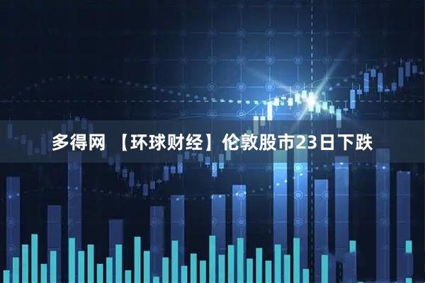 多得网 【环球财经】伦敦股市23日下跌