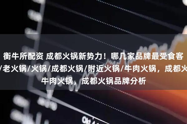 衡牛所配资 成都火锅新势力！哪几家品牌最受食客追捧？美食/老火锅/火锅/成都火锅/附近火锅/牛肉火锅，成都火锅品牌分析