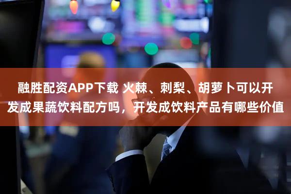 融胜配资APP下载 火棘、刺梨、胡萝卜可以开发成果蔬饮料配方吗，开发成饮料产品有哪些价值