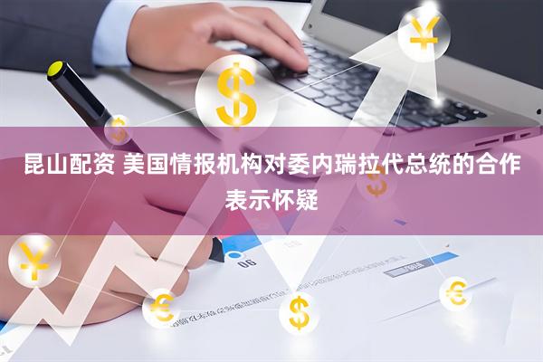 昆山配资 美国情报机构对委内瑞拉代总统的合作表示怀疑