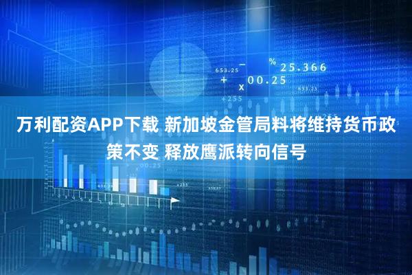 万利配资APP下载 新加坡金管局料将维持货币政策不变 释放鹰派转向信号