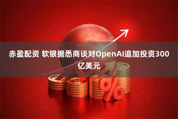 赤盈配资 软银据悉商谈对OpenAI追加投资300亿美元