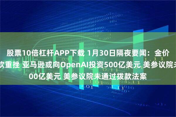 股票10倍杠杆APP下载 1月30日隔夜要闻：金价暴跌后转涨 微软重挫 亚马逊或向OpenAI投资500亿美元 美参议院未通过拨款法案