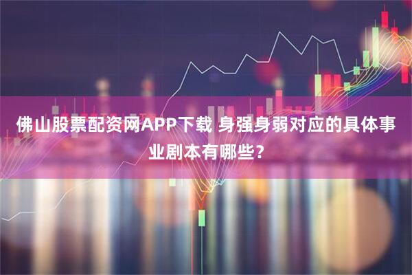 佛山股票配资网APP下载 身强身弱对应的具体事业剧本有哪些？