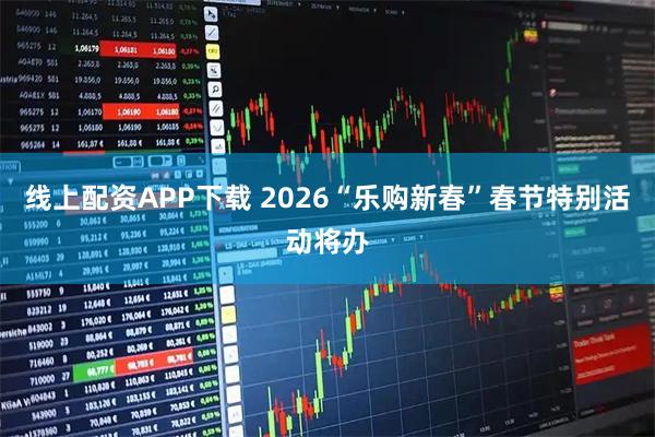 线上配资APP下载 2026“乐购新春”春节特别活动将办
