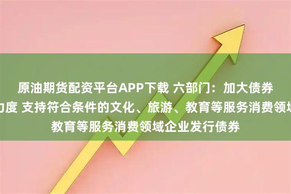 原油期货配资平台APP下载 六部门：加大债券市场融资支持力度 支持符合条件的文化、旅游、教育等服务消费领域企业发行债券