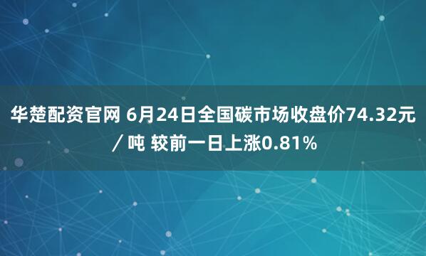 华楚配资官网 6月24日全国碳市场收盘价74.32元／吨 较前一日上涨0.81%