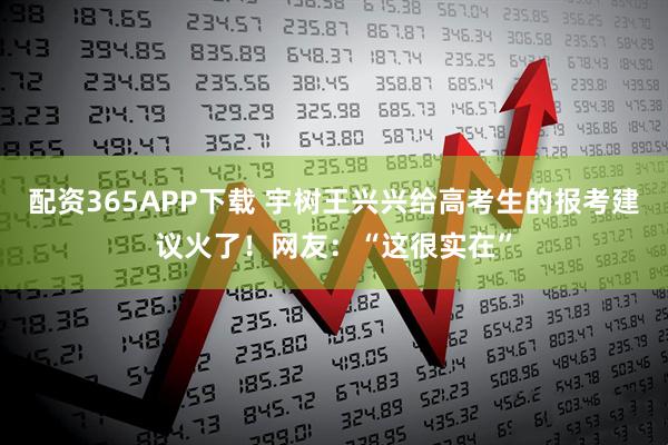 配资365APP下载 宇树王兴兴给高考生的报考建议火了！网友：“这很实在”
