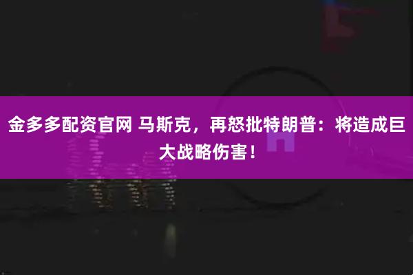 金多多配资官网 马斯克，再怒批特朗普：将造成巨大战略伤害！
