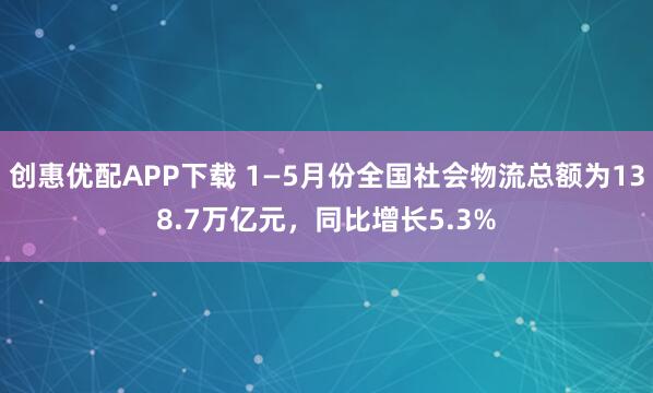 创惠优配APP下载 1—5月份全国社会物流总额为138.7万亿元，同比增长5.3%