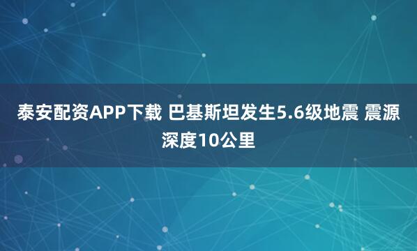 泰安配资APP下载 巴基斯坦发生5.6级地震 震源深度10公里