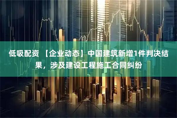 低吸配资 【企业动态】中国建筑新增1件判决结果，涉及建设工程施工合同纠纷