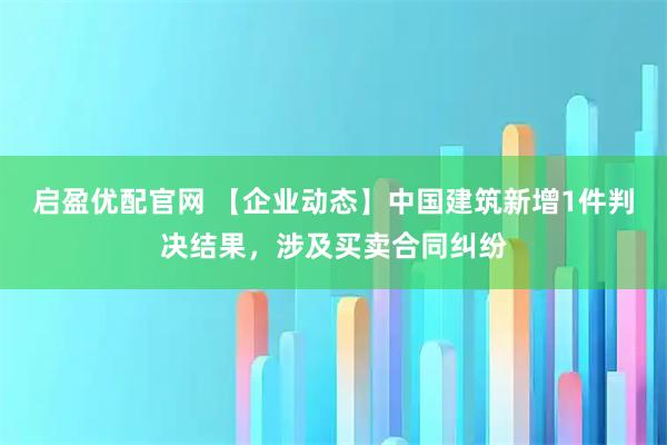 启盈优配官网 【企业动态】中国建筑新增1件判决结果，涉及买卖合同纠纷