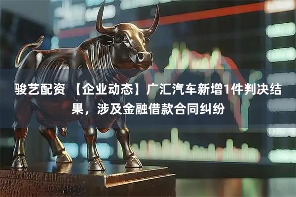 骏艺配资 【企业动态】广汇汽车新增1件判决结果，涉及金融借款合同纠纷