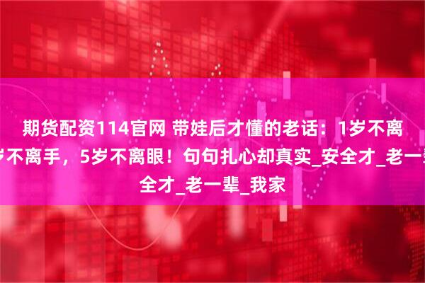 期货配资114官网 带娃后才懂的老话：1岁不离人，3岁不离手，5岁不离眼！句句扎心却真实_安全才_老一辈_我家