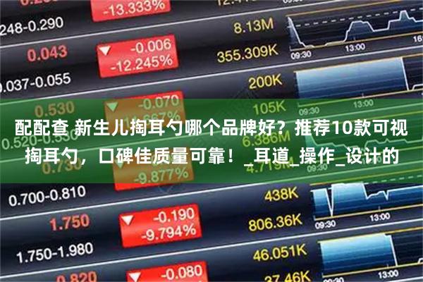 配配查 新生儿掏耳勺哪个品牌好？推荐10款可视掏耳勺，口碑佳质量可靠！_耳道_操作_设计的