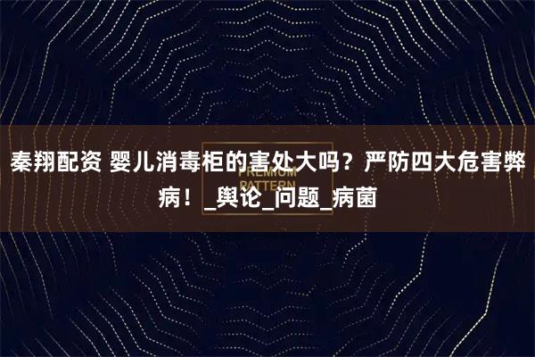 秦翔配资 婴儿消毒柜的害处大吗？严防四大危害弊病！_舆论_问题_病菌