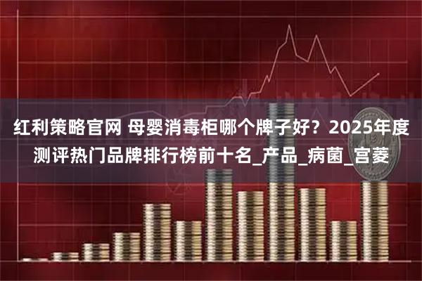红利策略官网 母婴消毒柜哪个牌子好？2025年度测评热门品牌排行榜前十名_产品_病菌_宫菱