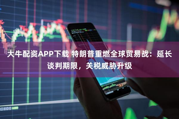 大牛配资APP下载 特朗普重燃全球贸易战：延长谈判期限，关税威胁升级