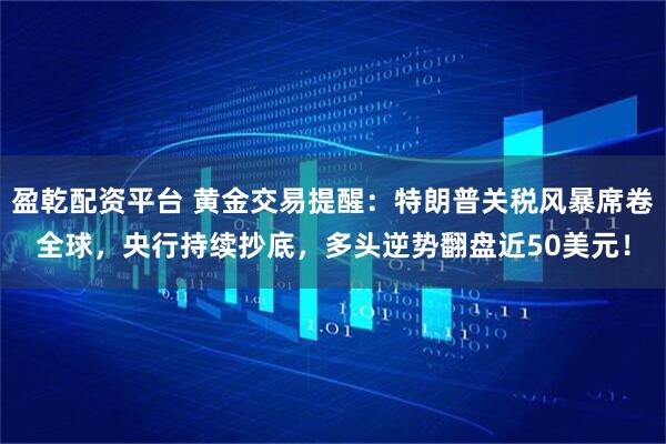 盈乾配资平台 黄金交易提醒：特朗普关税风暴席卷全球，央行持续抄底，多头逆势翻盘近50美元！