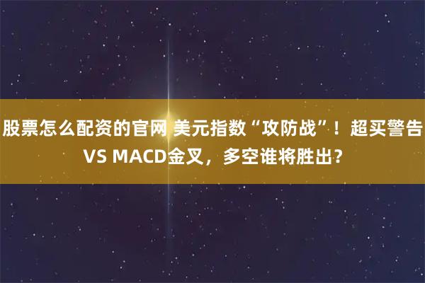 股票怎么配资的官网 美元指数“攻防战”！超买警告VS MACD金叉，多空谁将胜出？