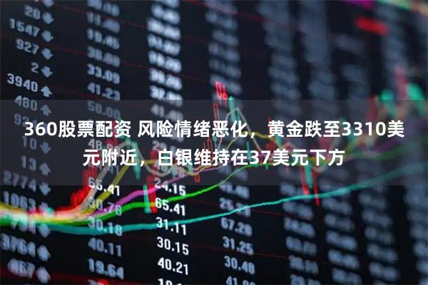 360股票配资 风险情绪恶化，黄金跌至3310美元附近，白银维持在37美元下方