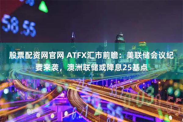 股票配资网官网 ATFX汇市前瞻：美联储会议纪要来袭，澳洲联储或降息25基点