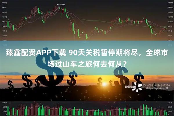 臻鑫配资APP下载 90天关税暂停期将尽，全球市场过山车之旅何去何从？