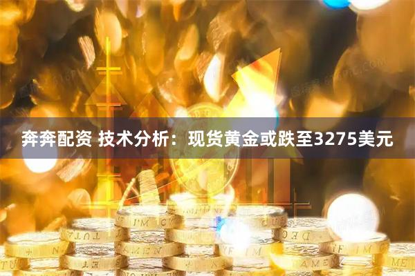奔奔配资 技术分析：现货黄金或跌至3275美元