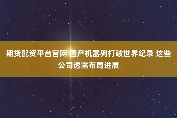 期货配资平台官网 国产机器狗打破世界纪录 这些公司透露布局进展
