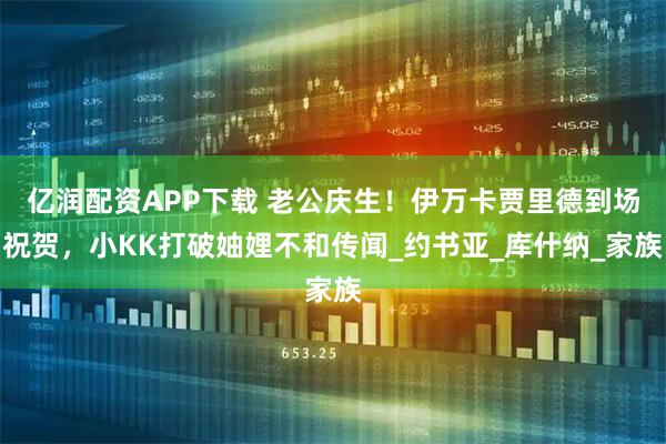 亿润配资APP下载 老公庆生！伊万卡贾里德到场祝贺，小KK打破妯娌不和传闻_约书亚_库什纳_家族