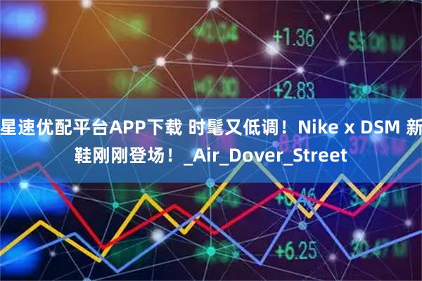 星速优配平台APP下载 时髦又低调！Nike x DSM 新鞋刚刚登场！_Air_Dover_Street