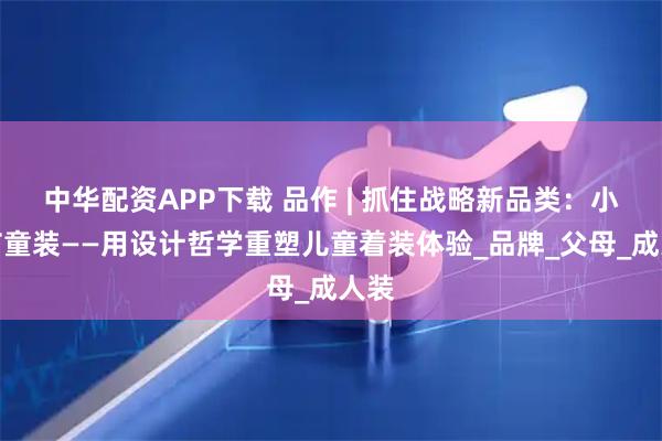 中华配资APP下载 品作 | 抓住战略新品类：小细节童装——用设计哲学重塑儿童着装体验_品牌_父母_成人装