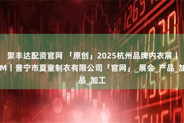 聚丰达配资官网 「原创」2025杭州品牌内衣展丨SCM丨普宁市夏童制衣有限公司「官网」_展会_产品_加工