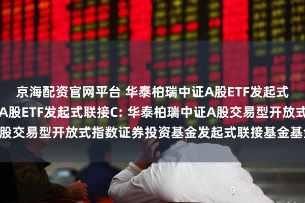 京海配资官网平台 华泰柏瑞中证A股ETF发起式联接A,华泰柏瑞中证A股ETF发起式联接C: 华泰柏瑞中证A股交易型开放式指数证券投资基金发起式联接基金基金合同生效公告