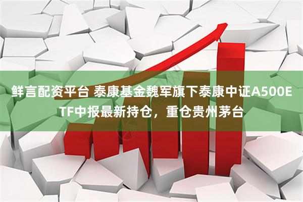 鲜言配资平台 泰康基金魏军旗下泰康中证A500ETF中报最新持仓，重仓贵州茅台