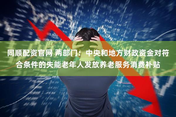 同顺配资官网 两部门：中央和地方财政资金对符合条件的失能老年人发放养老服务消费补贴
