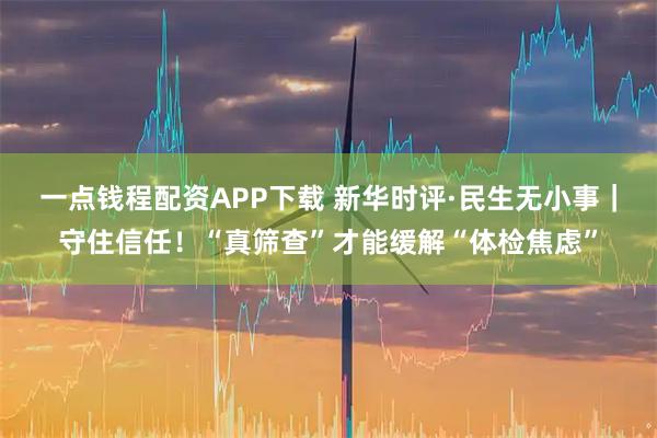 一点钱程配资APP下载 新华时评·民生无小事｜守住信任！“真筛查”才能缓解“体检焦虑”